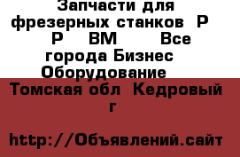 Запчасти для фрезерных станков 6Р82, 6Р12, ВМ127. - Все города Бизнес » Оборудование   . Томская обл.,Кедровый г.